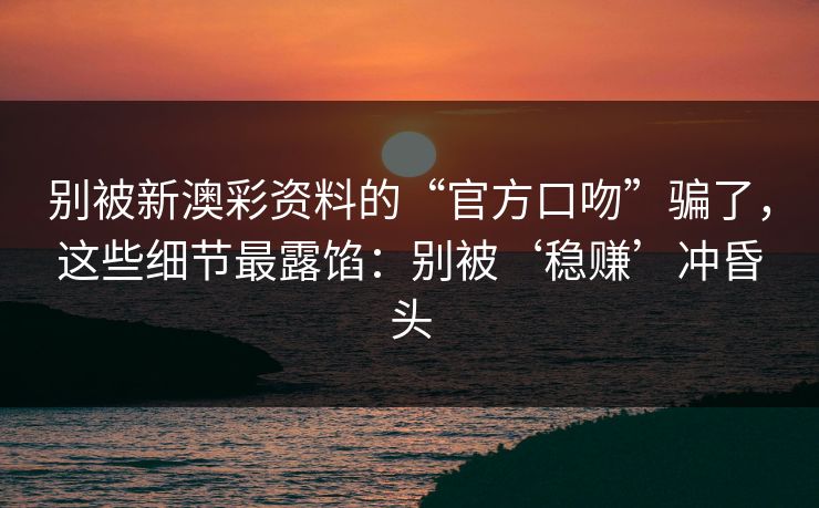 别被新澳彩资料的“官方口吻”骗了，这些细节最露馅：别被‘稳赚’冲昏头