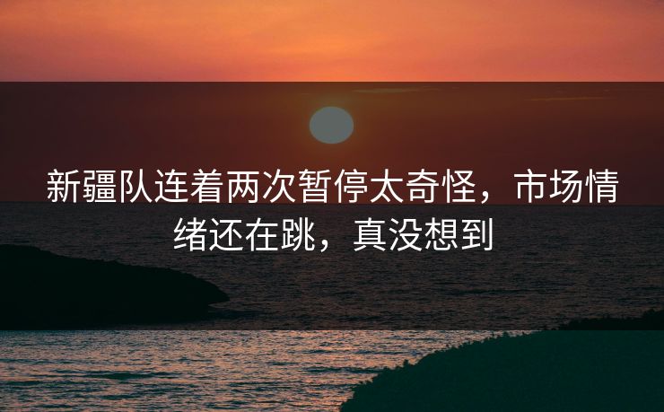 新疆队连着两次暂停太奇怪,市场情绪还在跳,真没想到 新疆队连着两次暂停太奇怪,市场情绪还在跳,真没想到
