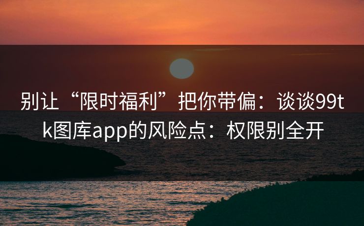 别让“限时福利”把你带偏:谈谈99tk图库app的风险点:权限别全开 别让“限时福利”把你带偏:谈谈99tk图库app的风险点:权限别全开