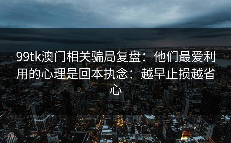 99tk澳门相关骗局复盘：他们最爱利用的心理是回本执念：越早止损越省心