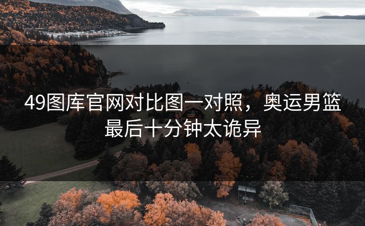 49图库官网对比图一对照,奥运男篮最后十分钟太诡异 49图库官网对比图一对照,奥运男篮最后十分钟太诡异