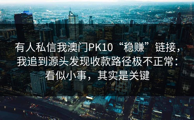 有人私信我澳门PK10“稳赚”链接，我追到源头发现收款路径极不正常：看似小事，其实是关键