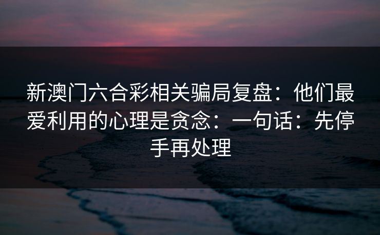 新澳门六合彩相关骗局复盘：他们最爱利用的心理是贪念：一句话：先停手再处理