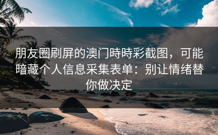 朋友圈刷屏的澳门時時彩截图,可能暗藏个人信息采集表单:别让情绪替你做决定 朋友圈刷屏的澳门時時彩截图,可能暗藏个人信息采集表单:别让情绪替你做决定