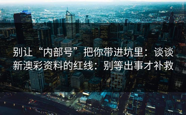 别让“内部号”把你带进坑里：谈谈新澳彩资料的红线：别等出事才补救