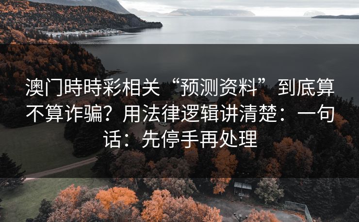澳门時時彩相关“预测资料”到底算不算诈骗？用法律逻辑讲清楚：一句话：先停手再处理