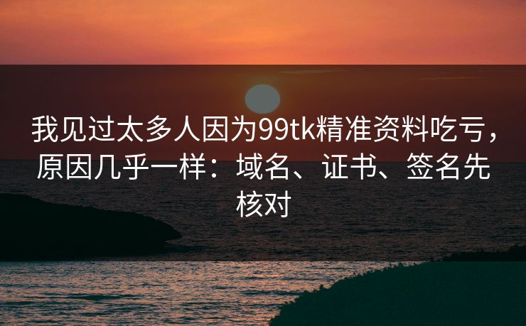 我见过太多人因为99tk精准资料吃亏，原因几乎一样：域名、证书、签名先核对