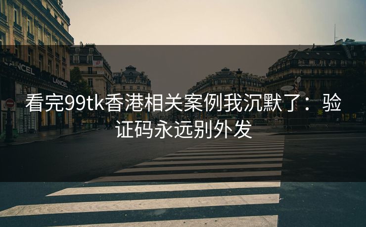 看完99tk香港相关案例我沉默了：验证码永远别外发