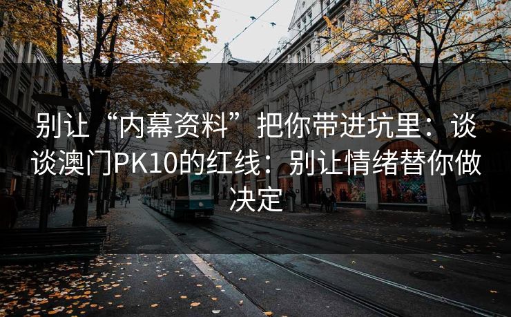 别让“内幕资料”把你带进坑里：谈谈澳门PK10的红线：别让情绪替你做决定