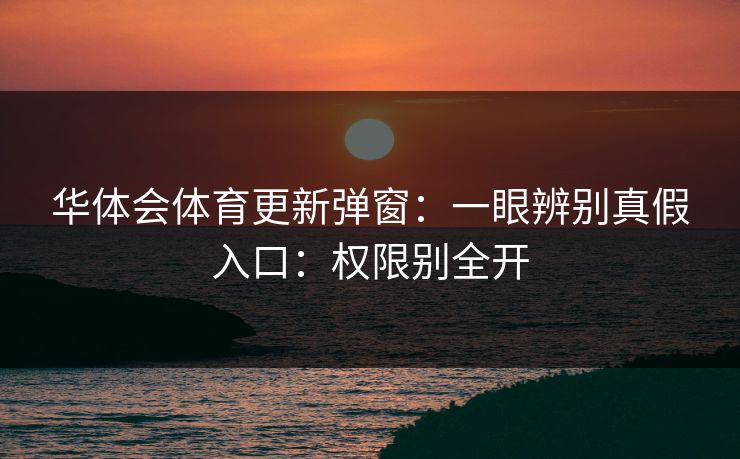 华体会体育更新弹窗:一眼辨别真假入口:权限别全开 华体会体育更新弹窗:一眼辨别真假入口:权限别全开