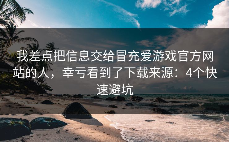 我差点把信息交给冒充爱游戏官方网站的人，幸亏看到了下载来源：4个快速避坑