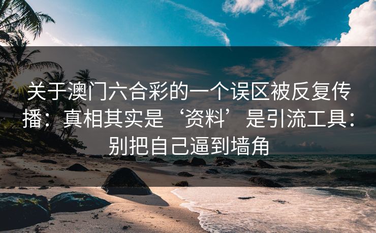 关于澳门六合彩的一个误区被反复传播:真相其实是‘资料’是引流工具:别把自己逼到墙角 关于澳门六合彩的一个误区被反复传播:真相其实是‘资料’是引流工具:别把自己逼到墙角