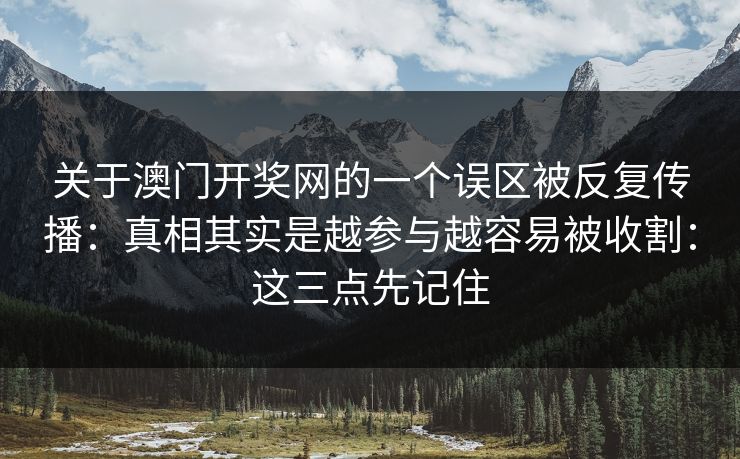 关于澳门开奖网的一个误区被反复传播:真相其实是越参与越容易被收割:这三点先记住 关于澳门开奖网的一个误区被反复传播:真相其实是越参与越容易被收割:这三点先记住