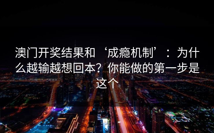澳门开奖结果和‘成瘾机制’:为什么越输越想回本?你能做的第一步是这个 澳门开奖结果和‘成瘾机制’:为什么越输越想回本?你能做的第一步是这个