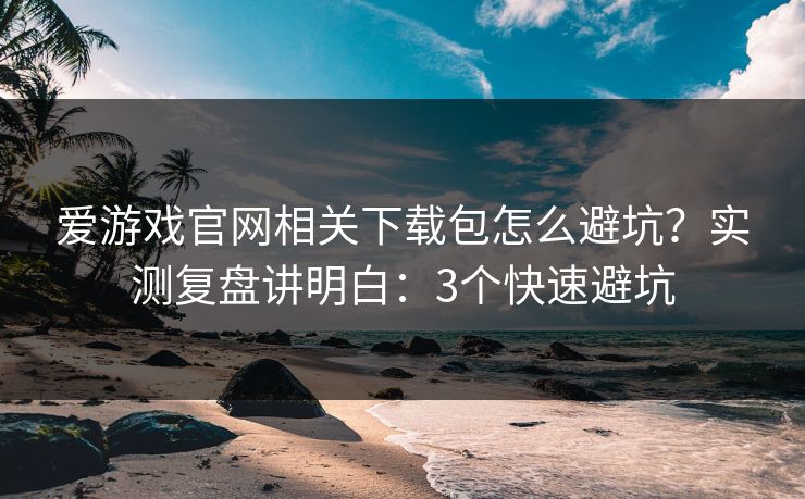 爱游戏官网相关下载包怎么避坑?实测复盘讲明白:3个快速避坑 爱游戏官网相关下载包怎么避坑?实测复盘讲明白:3个快速避坑