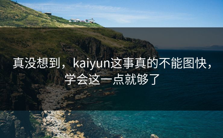 真没想到，kaiyun这事真的不能图快，学会这一点就够了