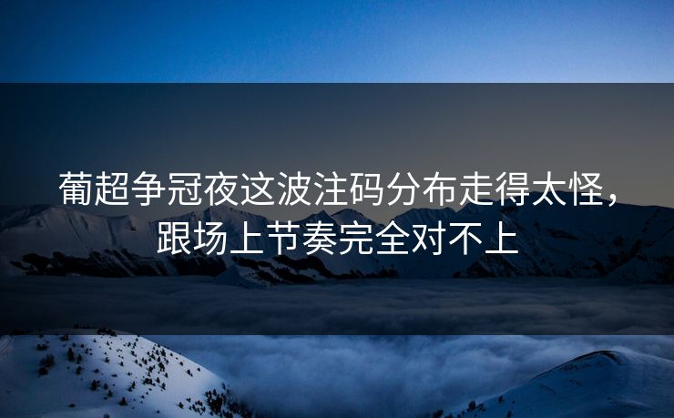 葡超争冠夜这波注码分布走得太怪，跟场上节奏完全对不上