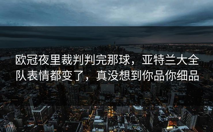 欧冠夜里裁判判完那球,亚特兰大全队表情都变了,真没想到你品你细品 欧冠夜里裁判判完那球,亚特兰大全队表情都变了,真没想到你品你细品