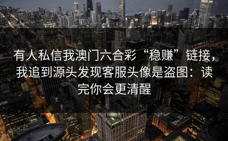 有人私信我澳门六合彩“稳赚”链接，我追到源头发现客服头像是盗图：读完你会更清醒