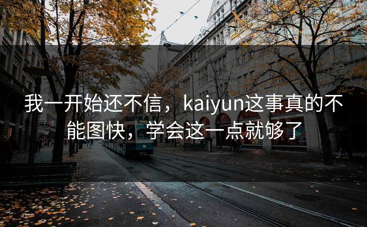我一开始还不信，kaiyun这事真的不能图快，学会这一点就够了