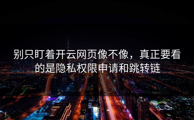 别只盯着开云网页像不像，真正要看的是隐私权限申请和跳转链