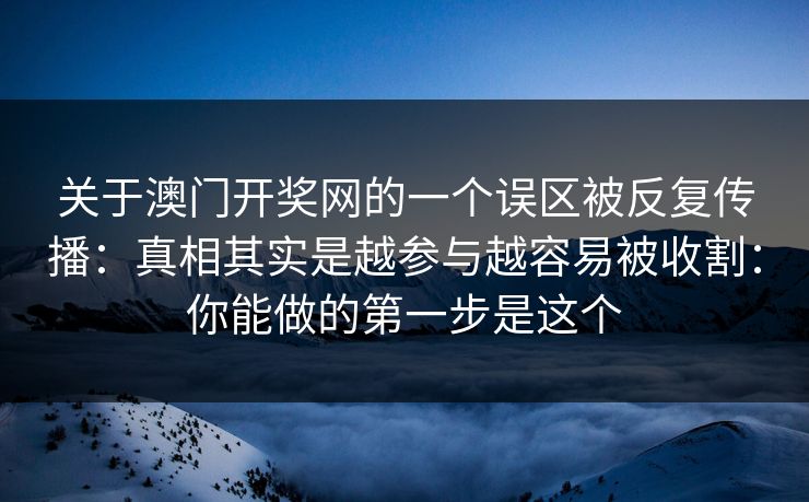 关于澳门开奖网的一个误区被反复传播：真相其实是越参与越容易被收割：你能做的第一步是这个