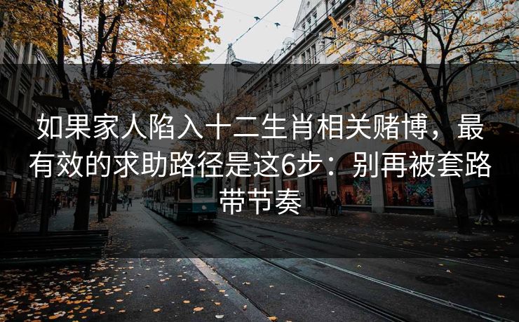 如果家人陷入十二生肖相关赌博，最有效的求助路径是这6步：别再被套路带节奏