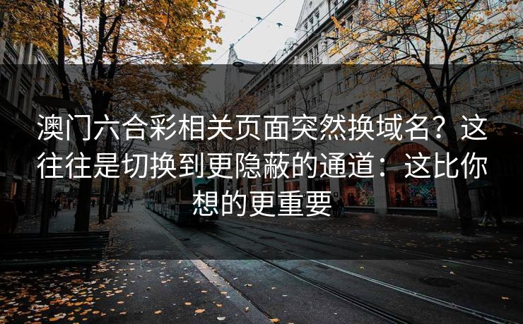 澳门六合彩相关页面突然换域名？这往往是切换到更隐蔽的通道：这比你想的更重要