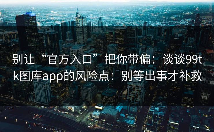 别让“官方入口”把你带偏：谈谈99tk图库app的风险点：别等出事才补救