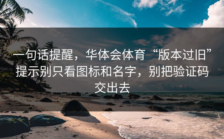 一句话提醒，华体会体育“版本过旧”提示别只看图标和名字，别把验证码交出去