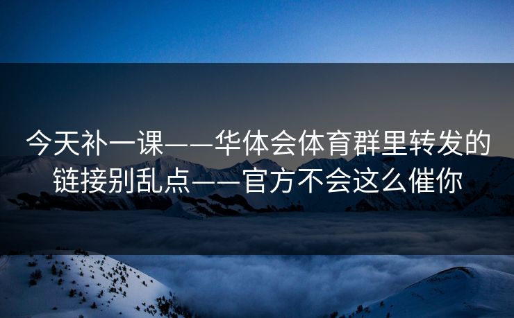 今天补一课——华体会体育群里转发的链接别乱点——官方不会这么催你