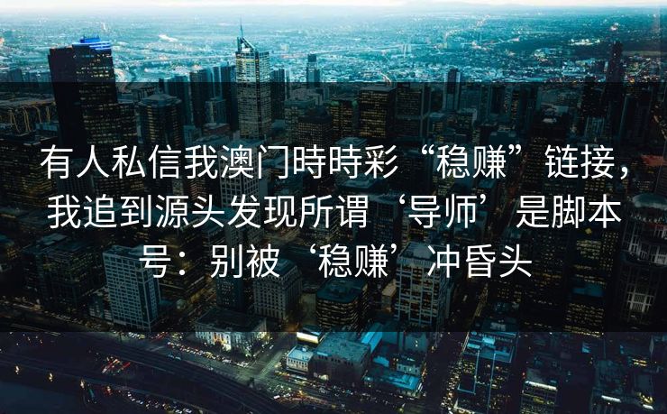 有人私信我澳门時時彩“稳赚”链接，我追到源头发现所谓‘导师’是脚本号：别被‘稳赚’冲昏头