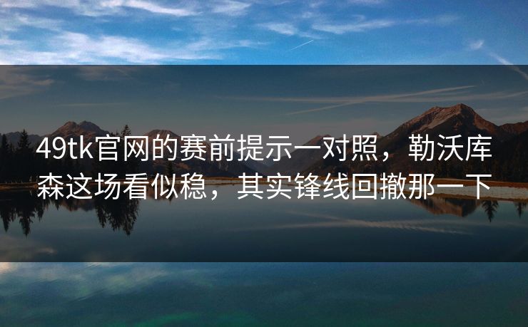 49tk官网的赛前提示一对照，勒沃库森这场看似稳，其实锋线回撤那一下