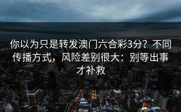你以为只是转发澳门六合彩3分?不同传播方式,风险差别很大:别等出事才补救 你以为只是转发澳门六合彩3分?不同传播方式,风险差别很大:别等出事才补救
