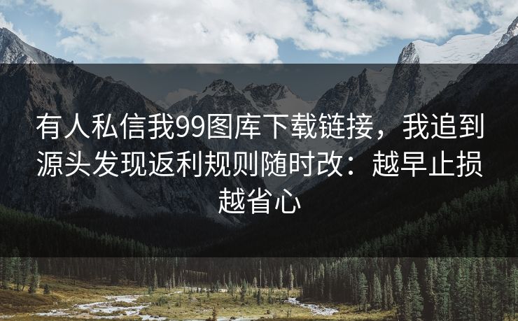 有人私信我99图库下载链接，我追到源头发现返利规则随时改：越早止损越省心