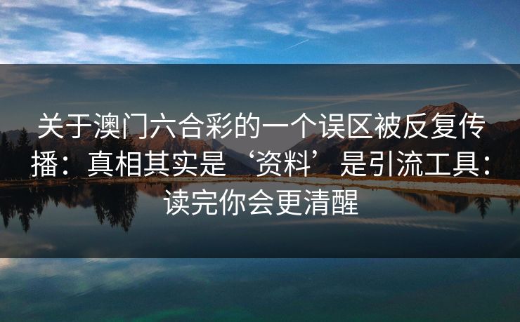关于澳门六合彩的一个误区被反复传播：真相其实是‘资料’是引流工具：读完你会更清醒
