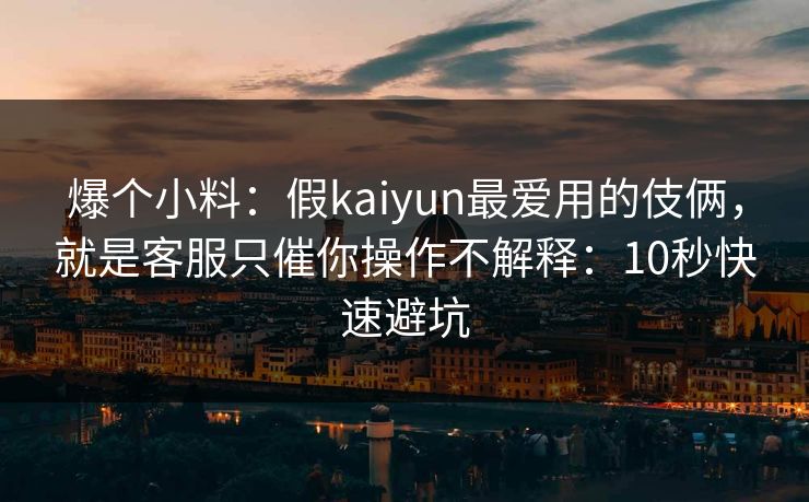 爆个小料:假kaiyun最爱用的伎俩,就是客服只催你操作不解释:10秒快速避坑 爆个小料:假kaiyun最爱用的伎俩,就是客服只催你操作不解释:10秒快速避坑