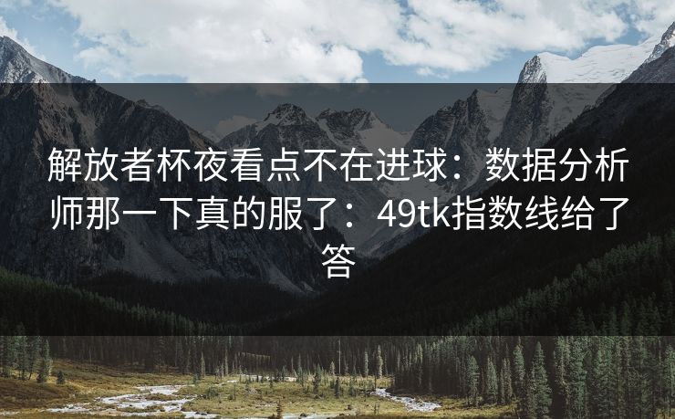 解放者杯夜看点不在进球:数据分析师那一下真的服了:49tk指数线给了答 解放者杯夜看点不在进球:数据分析师那一下真的服了:49tk指数线给了答