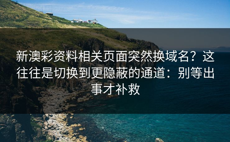 新澳彩资料相关页面突然换域名？这往往是切换到更隐蔽的通道：别等出事才补救