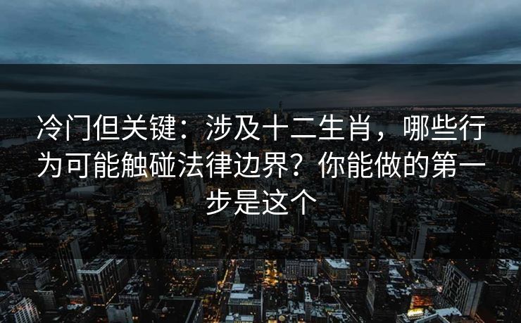 冷门但关键：涉及十二生肖，哪些行为可能触碰法律边界？你能做的第一步是这个