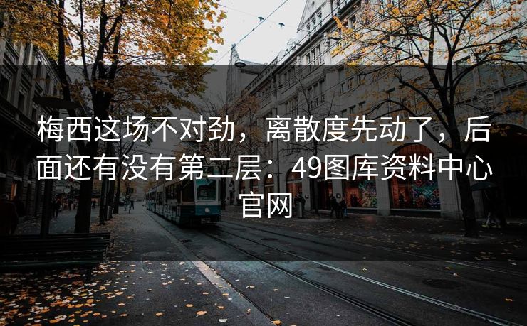 梅西这场不对劲,离散度先动了,后面还有没有第二层:49图库资料中心官网 梅西这场不对劲,离散度先动了,后面还有没有第二层:49图库资料中心官网