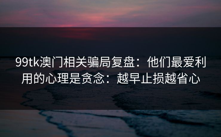 99tk澳门相关骗局复盘：他们最爱利用的心理是贪念：越早止损越省心