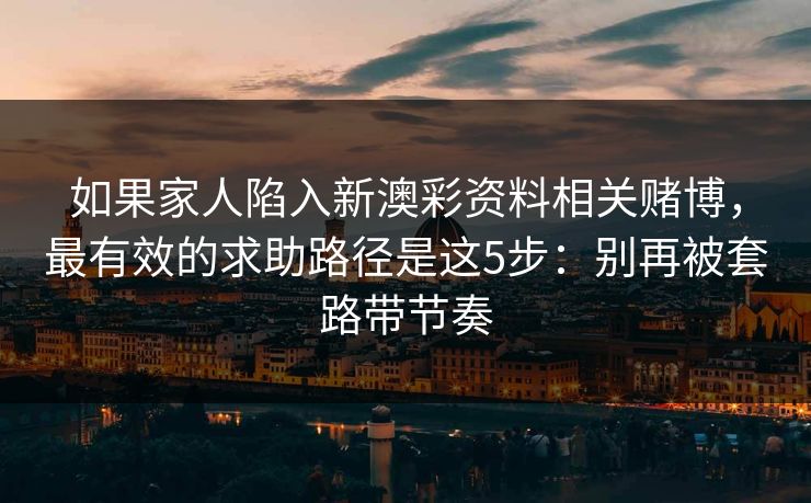 如果家人陷入新澳彩资料相关赌博,最有效的求助路径是这5步:别再被套路带节奏 如果家人陷入新澳彩资料相关赌博,最有效的求助路径是这5步:别再被套路带节奏
