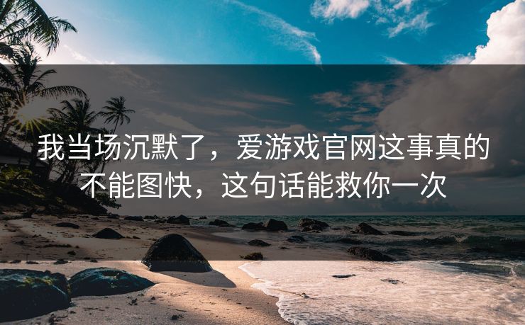 我当场沉默了,爱游戏官网这事真的不能图快,这句话能救你一次 我当场沉默了,爱游戏官网这事真的不能图快,这句话能救你一次