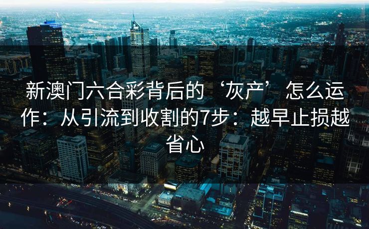 新澳门六合彩背后的‘灰产’怎么运作：从引流到收割的7步：越早止损越省心